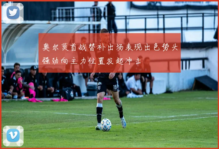 奥尔莫首战替补出场表现出色势头强劲向主力位置发起冲击