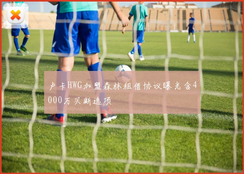 卢卡HWG加盟森林租借协议曝光含4000万买断选项