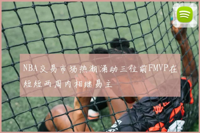 NBA交易市场热潮涌动三位前FMVP在短短两周内相继易主