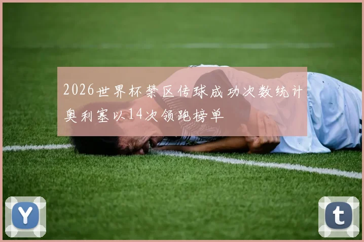 2026世界杯禁区传球成功次数统计奥利塞以14次领跑榜单