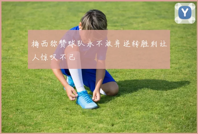 梅西称赞球队永不放弃逆转胜利让人惊叹不已