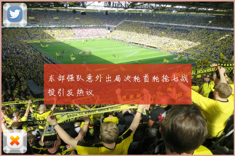 东部强队意外出局次轮首轮抢七战役引发热议
