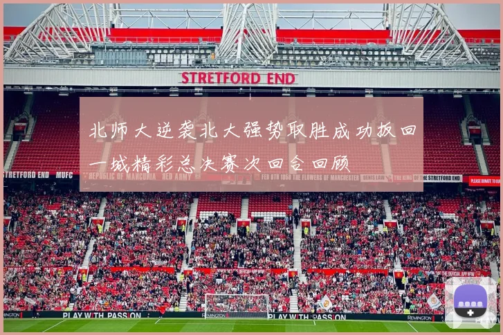 北师大逆袭北大强势取胜成功扳回一城精彩总决赛次回合回顾