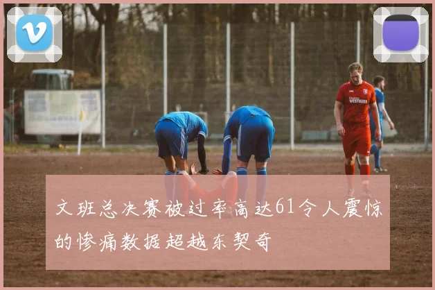 文班总决赛被过率高达61令人震惊的惨痛数据超越东契奇