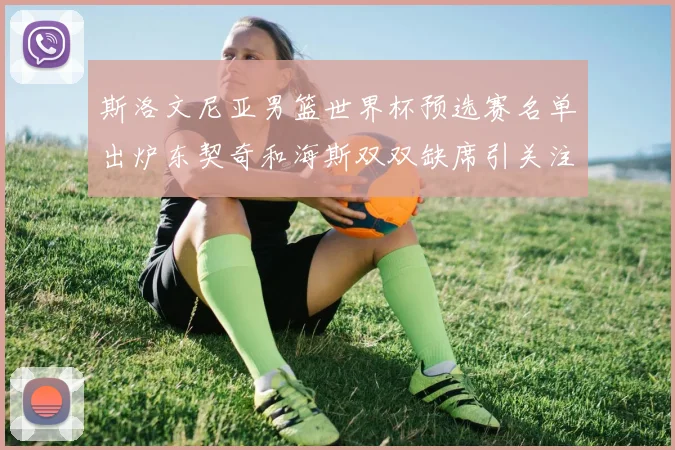 斯洛文尼亚男篮世界杯预选赛名单出炉东契奇和海斯双双缺席引关注