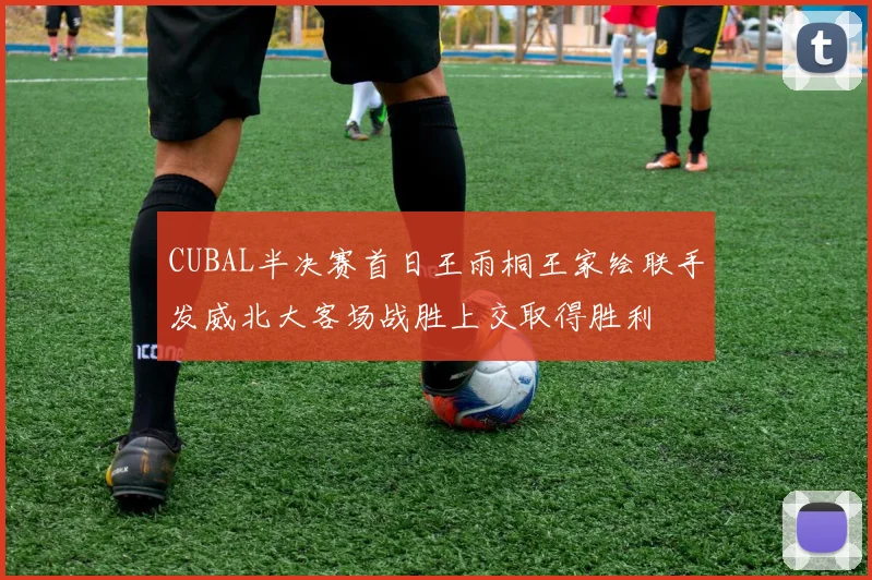 CUBAL半决赛首日王雨桐王家绘联手发威北大客场战胜上交取得胜利