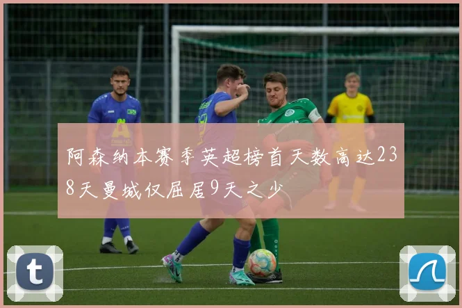 阿森纳本赛季英超榜首天数高达238天曼城仅屈居9天之少