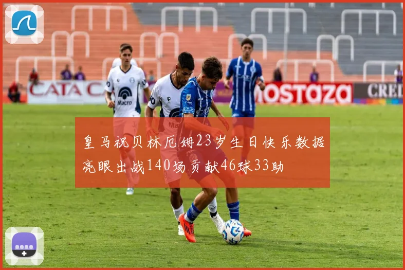 皇马祝贝林厄姆23岁生日快乐数据亮眼出战140场贡献46球33助