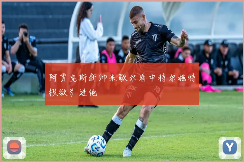 阿贾克斯新帅米歇尔看中特尔施特根欲引进他