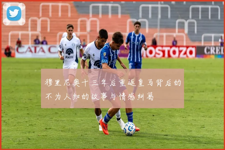 穆里尼奥十三年后重返皇马背后的不为人知的故事与情感纠葛