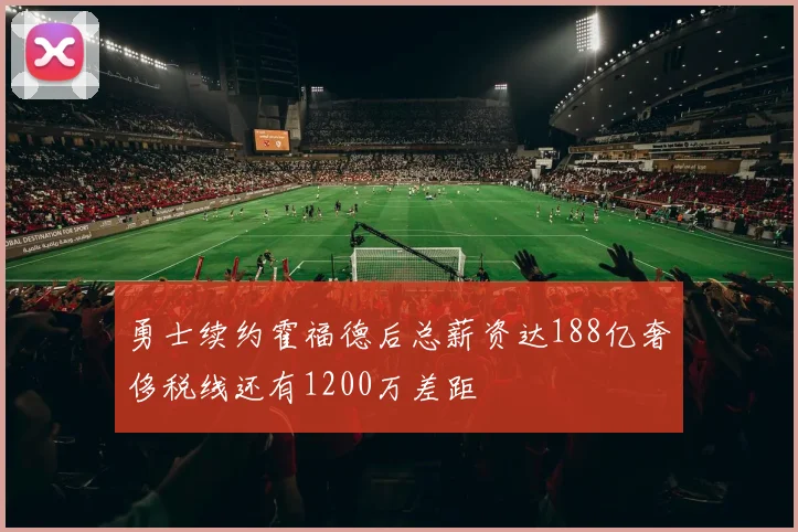 勇士续约霍福德后总薪资达188亿奢侈税线还有1200万差距