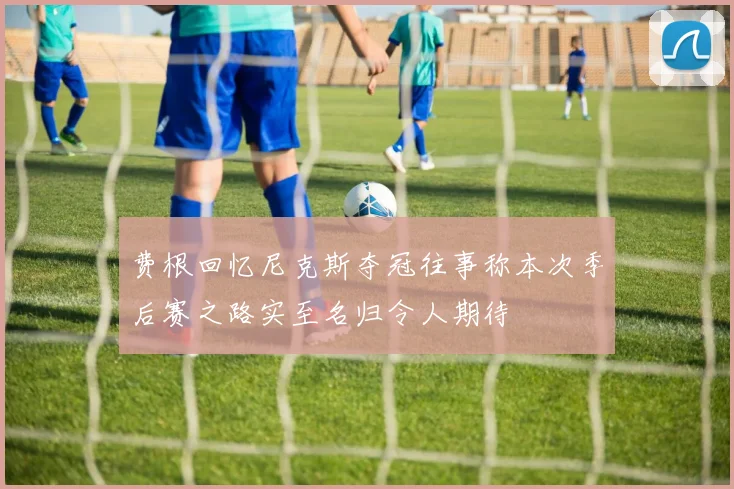 费根回忆尼克斯夺冠往事称本次季后赛之路实至名归令人期待