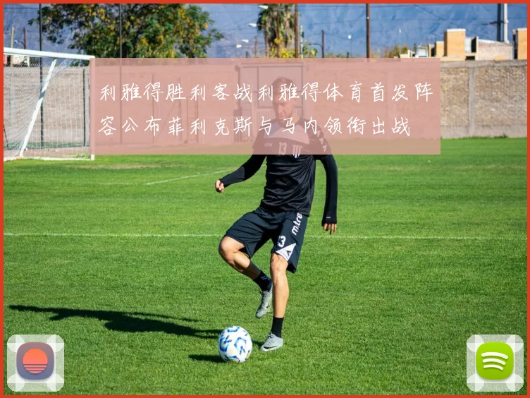 利雅得胜利客战利雅得体育首发阵容公布菲利克斯与马内领衔出战